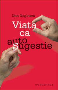 Viata ca autosugestie. O sinteza psihoterapeutica 3 Viata ca autosugestie, Dan Gogleaza, Editura Humanitas
