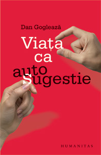 Autosugestie si retetele self help 4 Viata ca autosugestie, Dan Gogleaza, Editura Humanitas