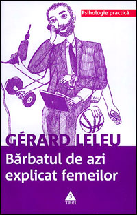 Barbatul de azi explicat femeilor. Tot ce ati vrut sa stiti despre sexul tare fara sa indrazniti sa intrebati 2 Barbatul de azi explicat femeilor, Gérard Leleu, Editura Trei