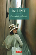 Cum sa uiti o femeie, Dan Lungu, Editura Polirom