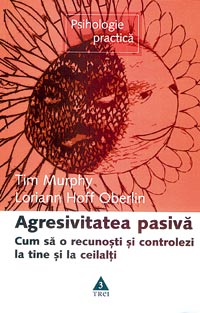 Agresivitatea pasiva. Cum sa o controlezi la tine si la ceilalti, Tim Murphy, Loriann Hoff Oberlin, Editura Trei