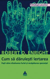 Cum sa daruiesti iertarea 2 Cum sa daruiesti iertarea, Robert D. Enright, Editura Trei
