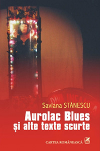 Aurolac Blues si alte texte scurte 3 Aurolac Blues si alte texte scurte, Saviana Stanescu, editura Cartea Romaneasca