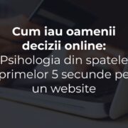 Cum iau oamenii decizii online: psihologia din spatele primelor 5 secunde pe un website