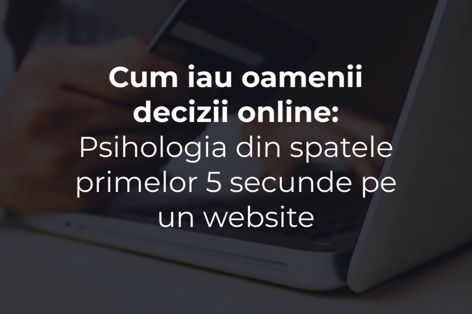 Cum iau oamenii decizii online: psihologia din spatele primelor 5 secunde pe un website