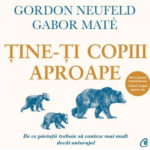 Ține-ți copiii aproape. De ce părinții trebuie să conteze mai mult decât anturajul, de Gabor Maté, Gordon Neufeld